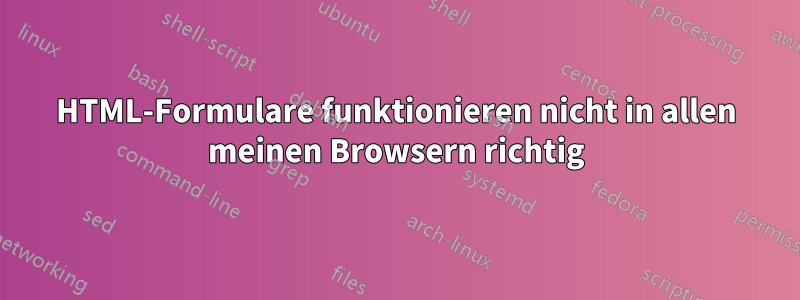 HTML-Formulare funktionieren nicht in allen meinen Browsern richtig