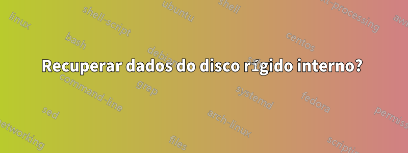Recuperar dados do disco rígido interno?