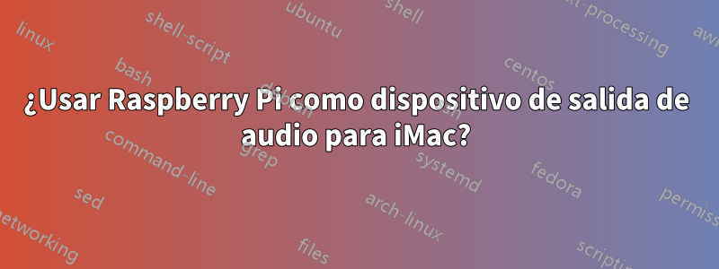 ¿Usar Raspberry Pi como dispositivo de salida de audio para iMac?