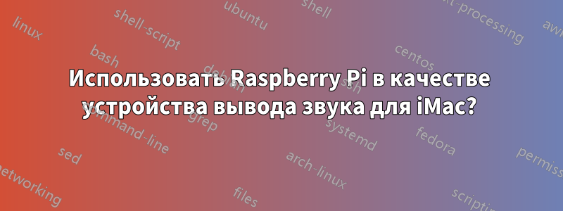 Использовать Raspberry Pi в качестве устройства вывода звука для iMac?