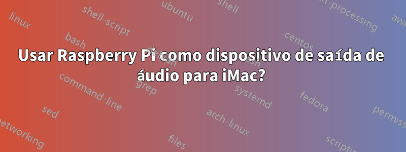 Usar Raspberry Pi como dispositivo de saída de áudio para iMac?