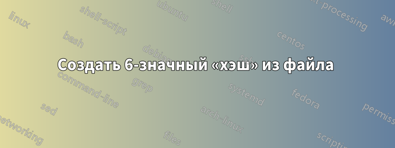 Создать 6-значный «хэш» из файла
