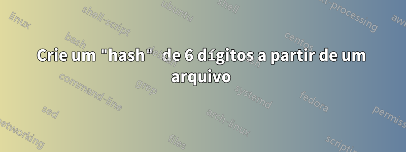 Crie um "hash" de 6 dígitos a partir de um arquivo
