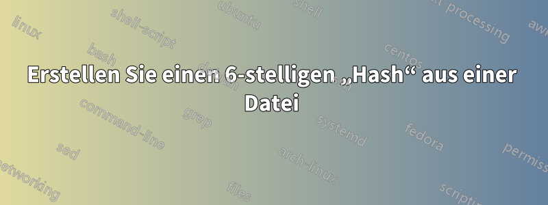 Erstellen Sie einen 6-stelligen „Hash“ aus einer Datei
