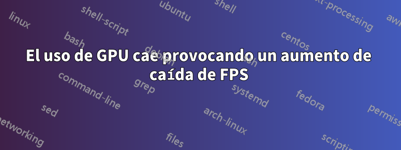 El uso de GPU cae provocando un aumento de caída de FPS