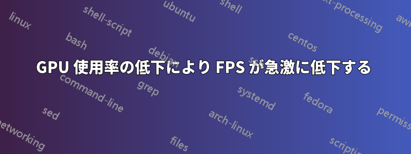 GPU 使用率の低下により FPS が急激に低下する