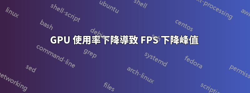 GPU 使用率下降導致 FPS 下降峰值