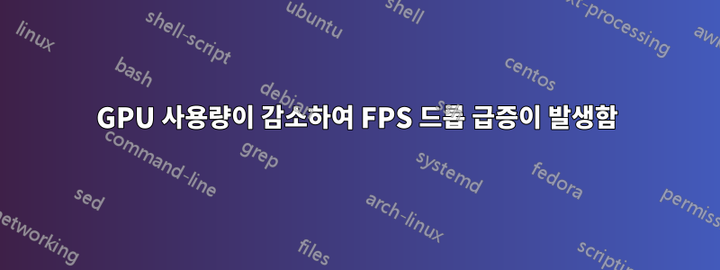 GPU 사용량이 감소하여 FPS 드롭 급증이 발생함
