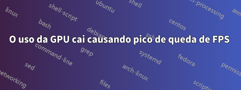 O uso da GPU cai causando pico de queda de FPS