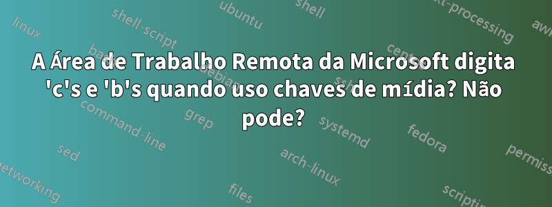A Área de Trabalho Remota da Microsoft digita 'c's e 'b's quando uso chaves de mídia? Não pode?