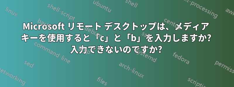 Microsoft リモート デスクトップは、メディア キーを使用すると「c」と「b」を入力しますか? 入力できないのですか?
