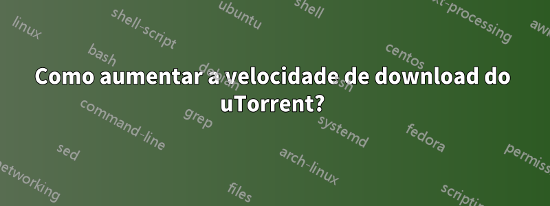 Como aumentar a velocidade de download do uTorrent?