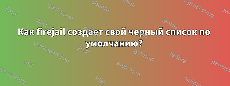 Как firejail создает свой черный список по умолчанию?