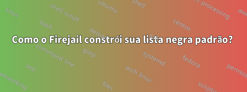 Como o Firejail constrói sua lista negra padrão?