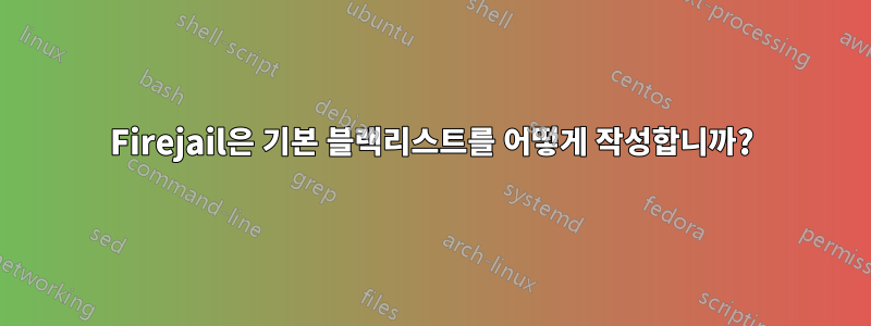 Firejail은 기본 블랙리스트를 어떻게 작성합니까?