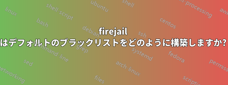firejail はデフォルトのブラックリストをどのように構築しますか?