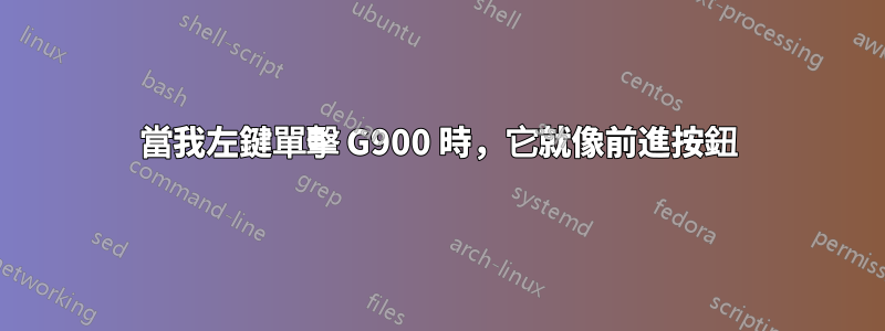當我左鍵單擊 G900 時，它就像前進按鈕