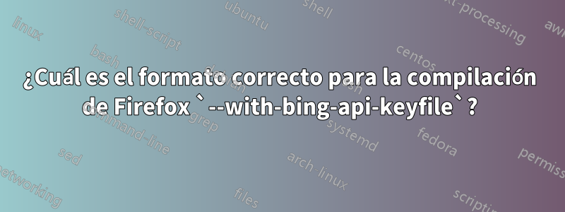 ¿Cuál es el formato correcto para la compilación de Firefox `--with-bing-api-keyfile`?