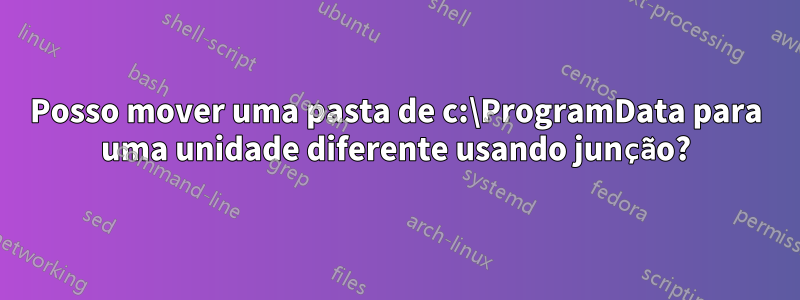 Posso mover uma pasta de c:\ProgramData para uma unidade diferente usando junção?