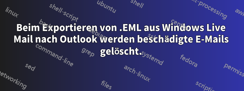 Beim Exportieren von .EML aus Windows Live Mail nach Outlook werden beschädigte E-Mails gelöscht.