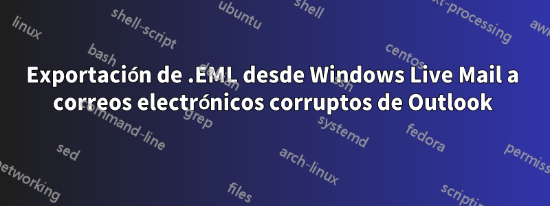 Exportación de .EML desde Windows Live Mail a correos electrónicos corruptos de Outlook