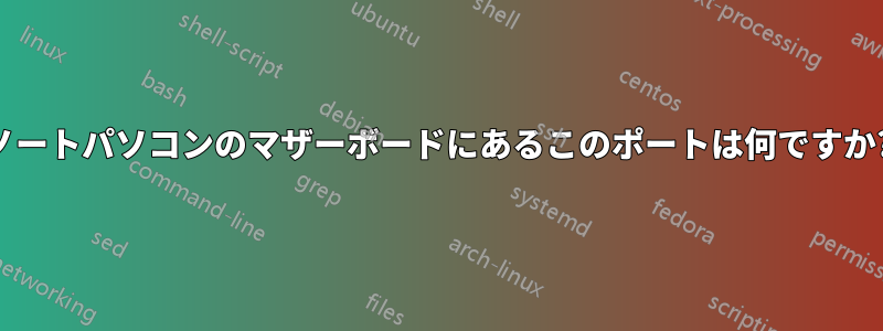 ノートパソコンのマザーボードにあるこのポートは何ですか?