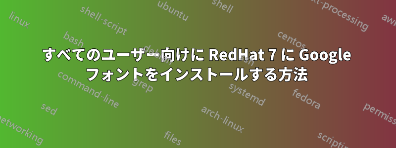 すべてのユーザー向けに RedHat 7 に Google フォントをインストールする方法