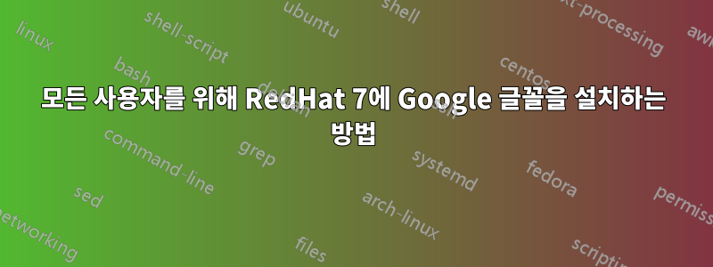 모든 사용자를 위해 RedHat 7에 Google 글꼴을 설치하는 방법
