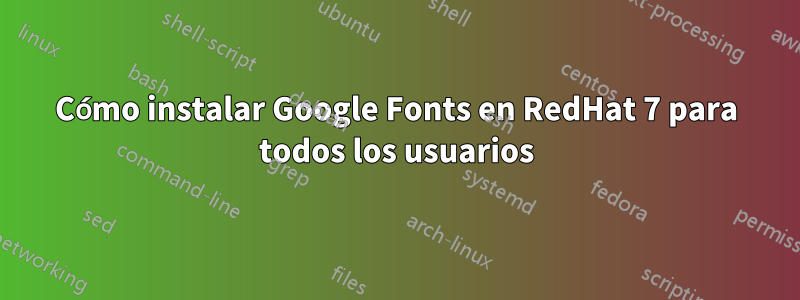 Cómo instalar Google Fonts en RedHat 7 para todos los usuarios
