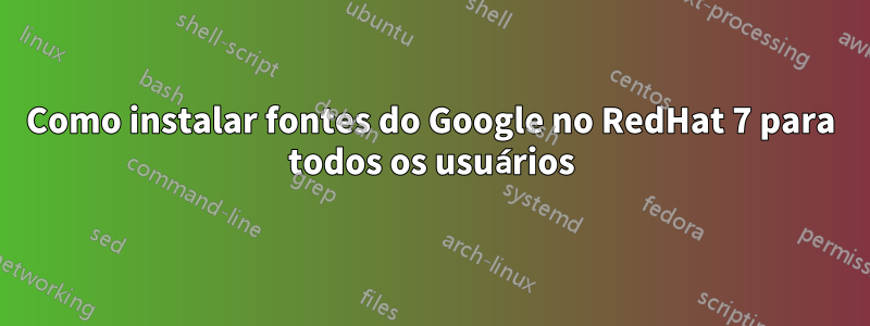 Como instalar fontes do Google no RedHat 7 para todos os usuários