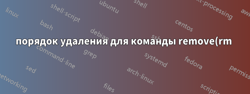 порядок удаления для команды remove(rm)