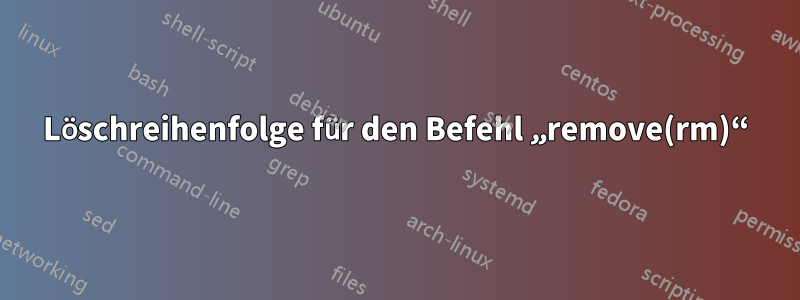 Löschreihenfolge für den Befehl „remove(rm)“