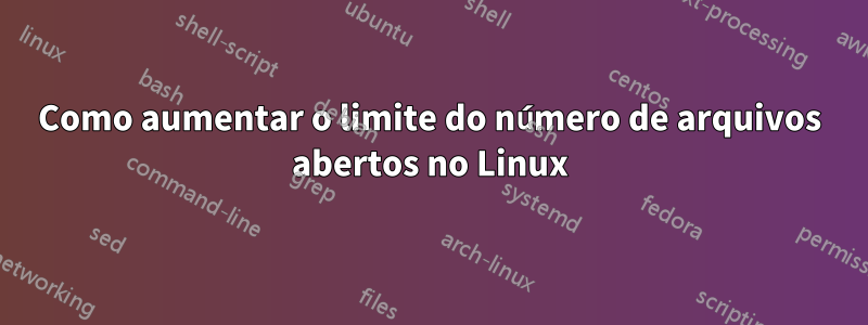 Como aumentar o limite do número de arquivos abertos no Linux