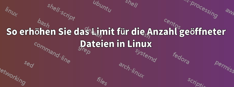 So erhöhen Sie das Limit für die Anzahl geöffneter Dateien in Linux
