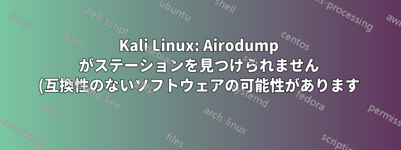 Kali Linux: Airodump がステーションを見つけられません (互換性のないソフトウェアの可能性があります)
