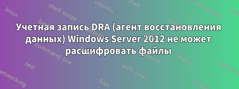Учетная запись DRA (агент восстановления данных) Windows Server 2012 не может расшифровать файлы