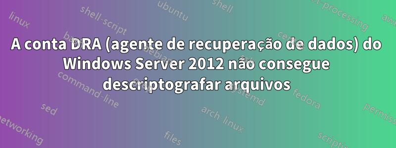 A conta DRA (agente de recuperação de dados) do Windows Server 2012 não consegue descriptografar arquivos