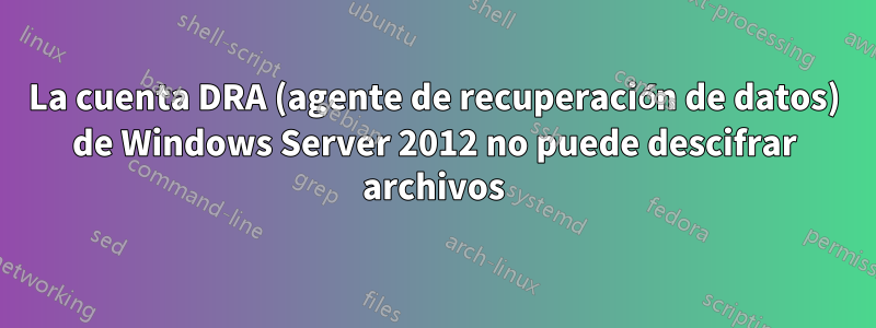 La cuenta DRA (agente de recuperación de datos) de Windows Server 2012 no puede descifrar archivos