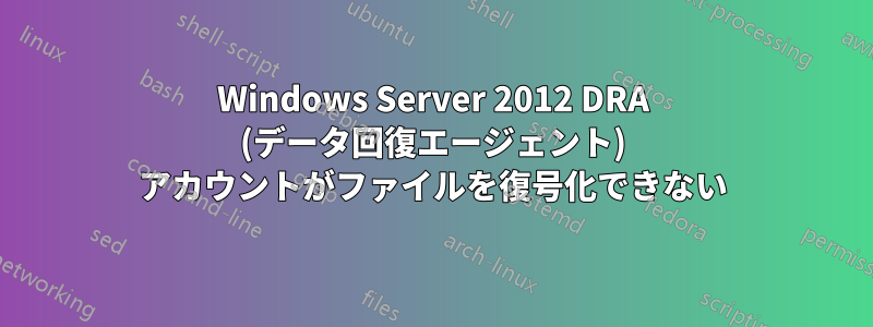 Windows Server 2012 DRA (データ回復エージェント) アカウントがファイルを復号化できない