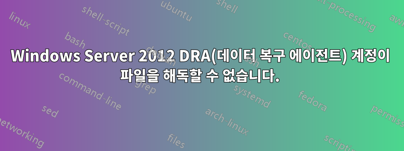 Windows Server 2012 DRA(데이터 복구 에이전트) 계정이 파일을 해독할 수 없습니다.