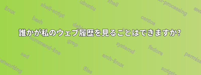 誰かが私のウェブ履歴を見ることはできますか?