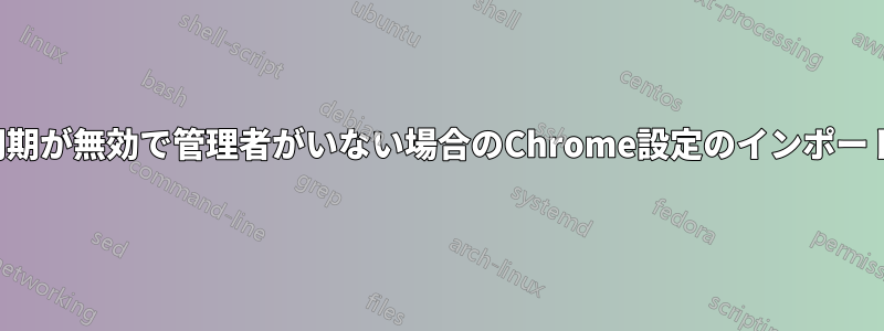 同期が無効で管理者がいない場合のChrome設定のインポート