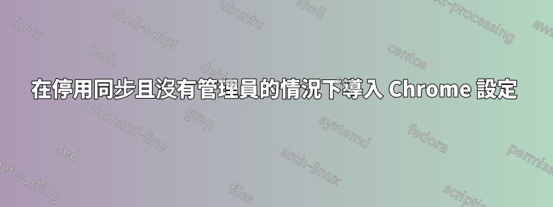 在停用同步且沒有管理員的情況下導入 Chrome 設定