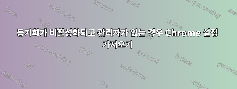 동기화가 비활성화되고 관리자가 없는 경우 Chrome 설정 가져오기