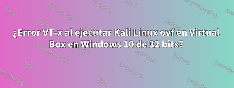 ¿Error VT-x al ejecutar Kali Linux ovf en Virtual Box en Windows 10 de 32 bits?