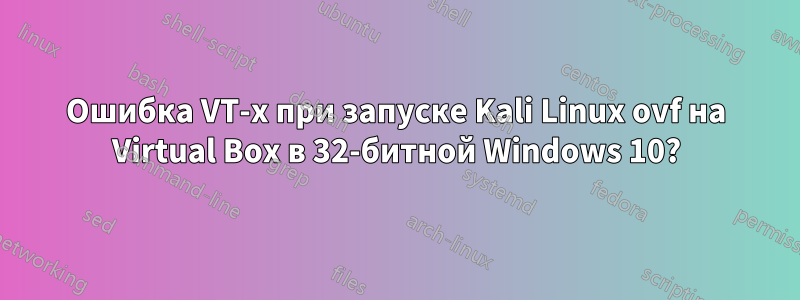 Ошибка VT-x при запуске Kali Linux ovf на Virtual Box в 32-битной Windows 10?