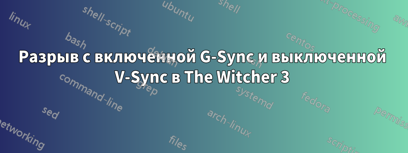 Разрыв с включенной G-Sync и выключенной V-Sync в The Witcher 3