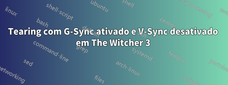 Tearing com G-Sync ativado e V-Sync desativado em The Witcher 3