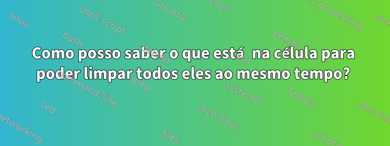 Como posso saber o que está na célula para poder limpar todos eles ao mesmo tempo?