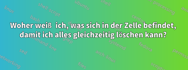 Woher weiß ich, was sich in der Zelle befindet, damit ich alles gleichzeitig löschen kann?